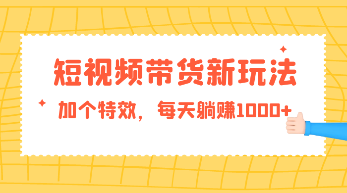 短视频带货新玩法，加个特效，每天躺赚1000+，小白当天见收益 - 吾爱随笔资源网