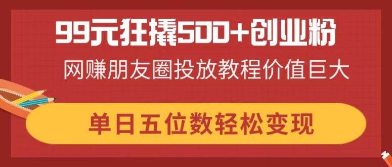 （14247期）99元狂撬500+创业粉，网赚朋友圈投放教程价值巨大，单日五位数轻松变现 - 吾爱随笔资源网